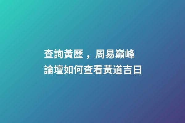 查詢黃歷，周易巔峰論壇如何查看黃道吉日(一)